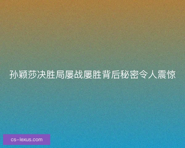 孙颖莎决胜局屡战屡胜背后秘密令人震惊