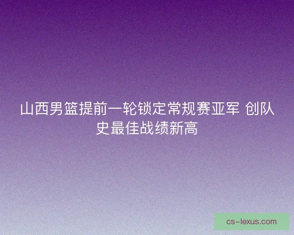 山西男篮提前一轮锁定常规赛亚军 创队史最佳战绩新高