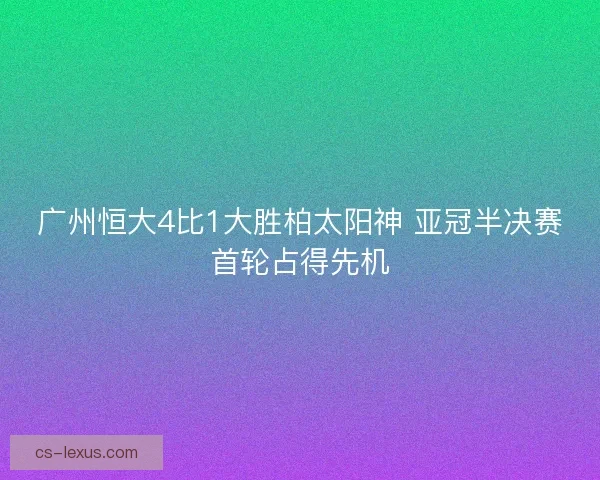 广州恒大4比1大胜柏太阳神 亚冠半决赛首轮占得先机