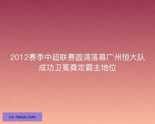 2012赛季中超联赛圆满落幕广州恒大队成功卫冕奠定霸主地位