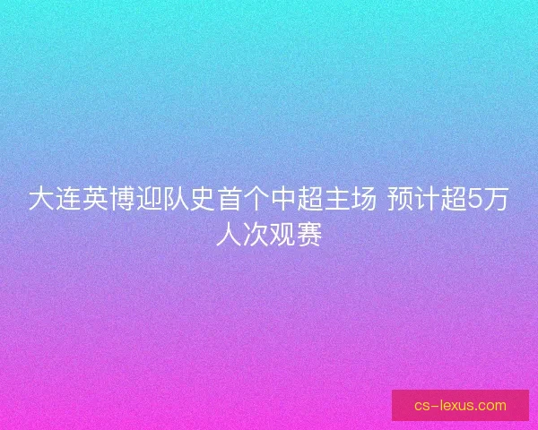 大连英博迎队史首个中超主场 预计超5万人次观赛