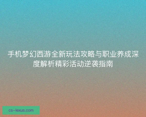 手机梦幻西游全新玩法攻略与职业养成深度解析精彩活动逆袭指南