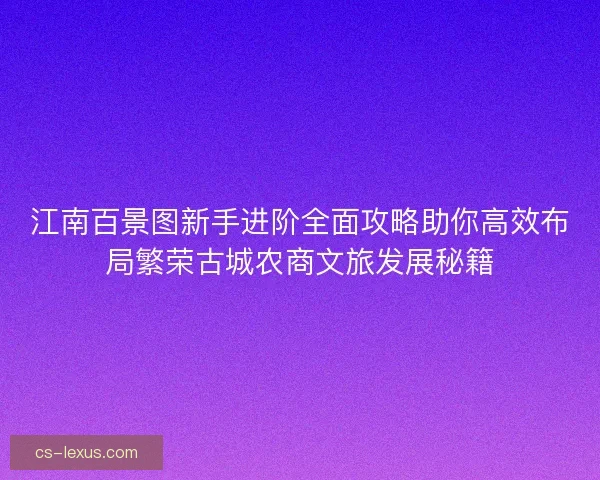 江南百景图新手进阶全面攻略助你高效布局繁荣古城农商文旅发展秘籍
