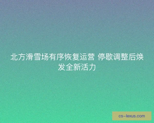 北方滑雪场有序恢复运营 停歇调整后焕发全新活力