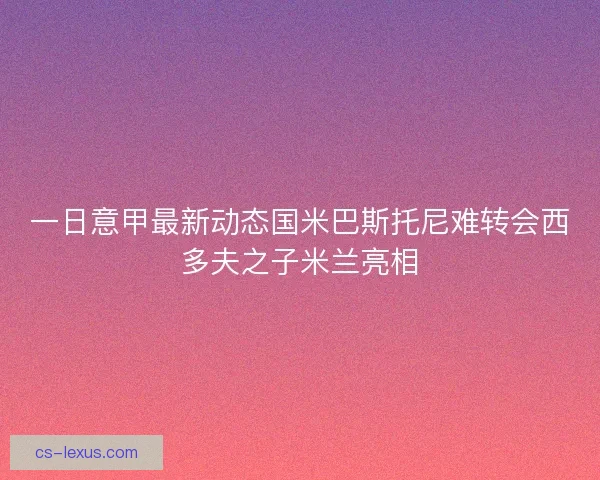 一日意甲最新动态国米巴斯托尼难转会西多夫之子米兰亮相