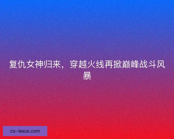 复仇女神归来，穿越火线再掀巅峰战斗风暴
